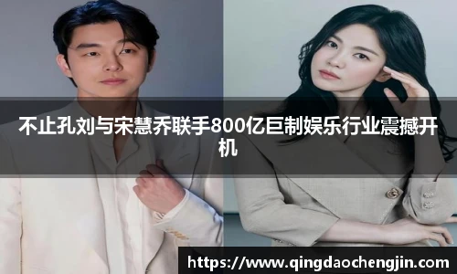 不止孔刘与宋慧乔联手800亿巨制娱乐行业震撼开机