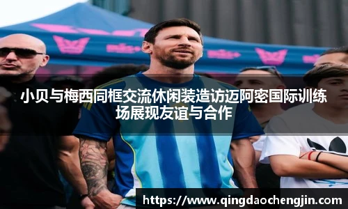 小贝与梅西同框交流休闲装造访迈阿密国际训练场展现友谊与合作