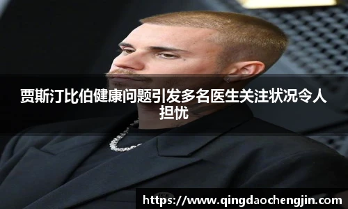 贾斯汀比伯健康问题引发多名医生关注状况令人担忧