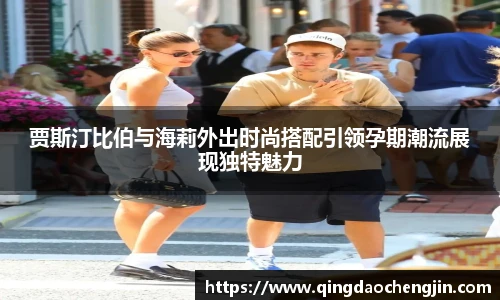 贾斯汀比伯与海莉外出时尚搭配引领孕期潮流展现独特魅力