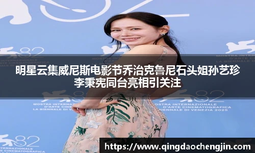 明星云集威尼斯电影节乔治克鲁尼石头姐孙艺珍李秉宪同台亮相引关注