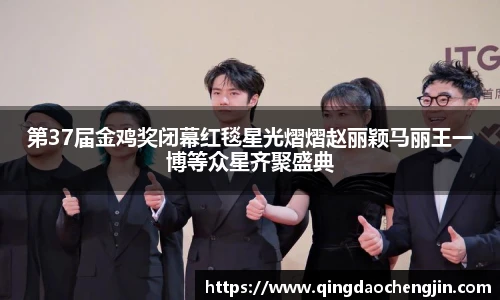 壹号国际第37届金鸡奖闭幕红毯星光熠熠赵丽颖马丽王一博等众星齐聚盛典