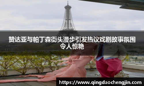 壹号国际赞达亚与帕丁森街头漫步引发热议戏剧故事氛围令人惊艳