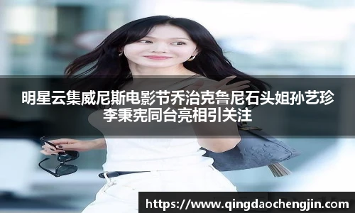 壹号国际明星云集威尼斯电影节乔治克鲁尼石头姐孙艺珍李秉宪同台亮相引关注